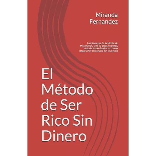 El Método de Ser Rico Sin Dinero: Los Secretos de la Mente de Millonarios, crea tu propia riqueza, descubriendo desde cero como llegar a ser millonari