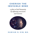 Cherish the Invisible Mind: A Plan to Heal Humanity by Defeating Narcissism and Neurosis