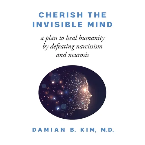 Cherish the Invisible Mind: A Plan to Heal Humanity by Defeating Narcissism and Neurosis