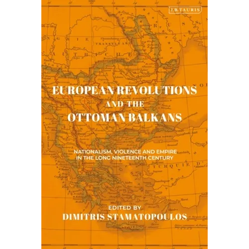 European Revolutions and the Ottoman Balkans: Nationalism, Violence and Empire in the Long Nineteenth-Century
