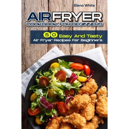 Air Fryer Cookbook for Beginners: 50 Easy And Tasty Air Fryer Recipes For Beginners