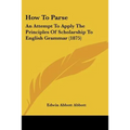 How To Parse: An Attempt To Apply The Principles Of Scholarship To English Grammar (1875)