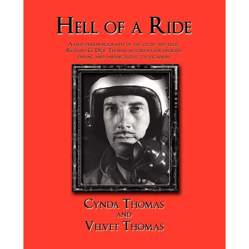 Hell of a Ride: A First Person Biography of the Gutsy Test Pilot, Richard G. Dick Thomas, Notorious for His Bold, Daring and Dashing F