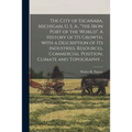 The City of Escanaba, Michigan, U. S. A., "the Iron Port of the World". A History of Its Growth, With a Description of Its Industries, Resources, Comm