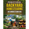 Practical Backyard Homesteading: Simple 10-Minute Tasks to Grow Your Own Food, Raise Animals in ANY Yard, be Self-Reliant, Live Green and Save Money