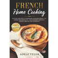 French Home Cooking: 80 Easy Recipes Cookbook For Preparing At Home Traditional And Modern French Dishes, Bread And Desserts