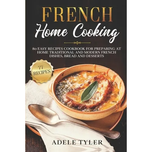 French Home Cooking: 80 Easy Recipes Cookbook For Preparing At Home Traditional And Modern French Dishes, Bread And Desserts