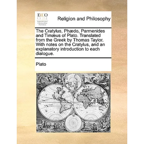 The Cratylus, Phædo, Parmenides and Timæus of Plato. Translated from the Greek by Thomas Taylor. With notes on the Cratylus, and an explanatory introd