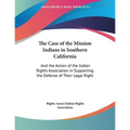 The Case of the Mission Indians in Southern California: And the Action of the Indian Rights Association in Supporting the Defense of Their Legal Right