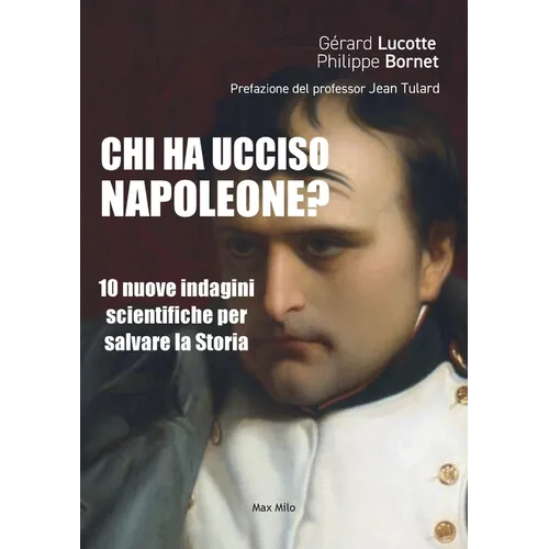 Chi ha ucciso Napoleone?: 10 nuove indagini scientifiche per salvare la Storia