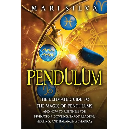 Pendulum: The Ultimate Guide to the Magic of Pendulums and How to Use Them for Divination, Dowsing, Tarot Reading, Healing, and Balancing Chakras