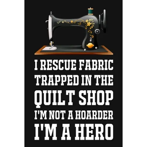I Rescue Fabric Trapped In The Quilt Shop I'm Not A Hoarder I'm A Hero: Funny Quliting Sewing Gift