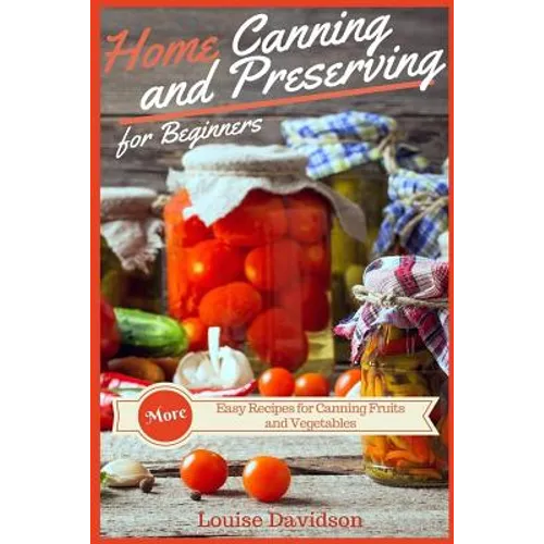 Home Canning and Preserving Recipes for Beginners: More Easy Recipes for Canning Fruits and Vegetables