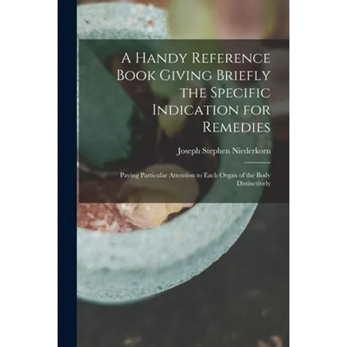 A Handy Reference Book Giving Briefly the Specific Indication for Remedies: Paying Particular Attention to Each Organ of the Body Distinctively