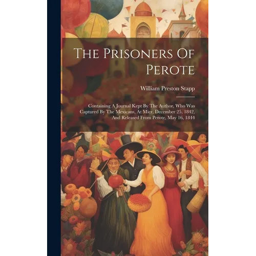 The Prisoners Of Perote: Containing A Journal Kept By The Author, Who Was Captured By The Mexicans, At Mier, December 25, 1842, And Released Fr
