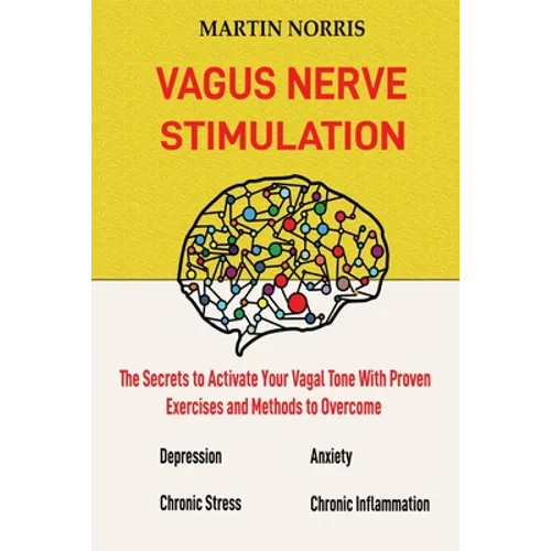Vagus Nerve Stimulation: The Secrets to Activate Your Vagal Tone With 13 Proven Exercises and Methods to Overcome Depression, Relieve Chronic Stress,