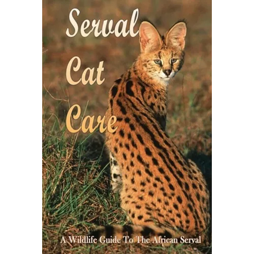 Serval Cat Care: A Wildlife Guide To The African Serval: Facts About The Exotic Breed