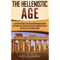 The Hellenistic Age: A Captivating Guide to an Era of Mediterranean History That Took Place Between the Death of Alexander the Great and the Rise of t