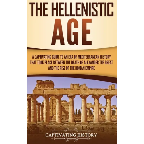 The Hellenistic Age: A Captivating Guide to an Era of Mediterranean History That Took Place Between the Death of Alexander the Great and the Rise of t