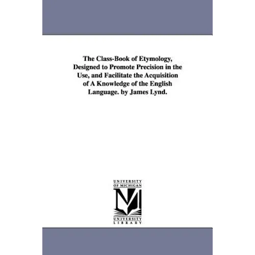 The Class-Book of Etymology, Designed to Promote Precision in the Use, and Facilitate the Acquisition of A Knowledge of the English Language. by James