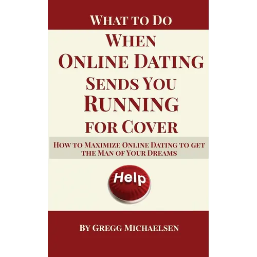 What To Do When Online Dating Sends You Running For Cover: How To Maximize Online Dating To Get The Man Of Your Dreams