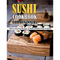 Sushi Cookbook For Beginners: Quick and Easy Recipes to Make Healthy Sushi at Home