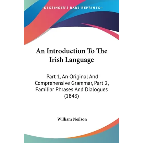 An Introduction To The Irish Language: Part 1, An Original And Comprehensive Grammar, Part 2, Familiar Phrases And Dialogues (1843)