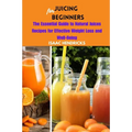Juicing for Beginners: The Essential Guide to Natural Juices Recipes for Effective Weight Loss and Well-Being