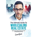 The Ultimate Guide To Wholesaling Real Estate: How To Find, Sign And Close Your First 100 Deals Within 90 Days.