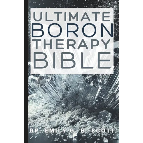 Ultimate Boron Therapy Bible: An Essential A-Z Guide to Its Benefits and Uses