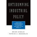 Antidumping Industrial Policy:: Legalized Protectionism in the Wto and What to Do about It