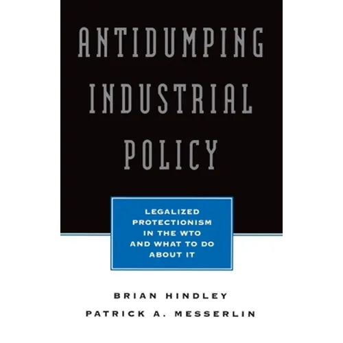 Antidumping Industrial Policy:: Legalized Protectionism in the Wto and What to Do about It