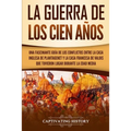 La Guerra de los Cien Años: Una Fascinante Guía de los Conflictos entre la Casa Inglesa de Plantagenet y la Casa Francesa de Valois que Tuvieron Lugar
