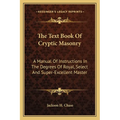 The Text Book Of Cryptic Masonry: A Manual Of Instructions In The Degrees Of Royal, Select And Super-Excellent Master