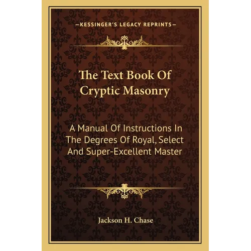 The Text Book Of Cryptic Masonry: A Manual Of Instructions In The Degrees Of Royal, Select And Super-Excellent Master