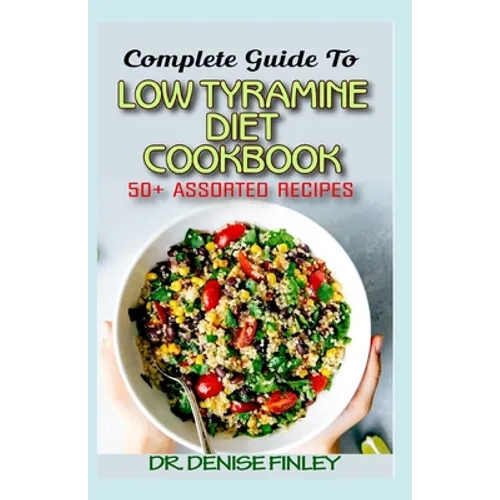 Complete Guide To Low Tyramine Diet Cookbook: 50+ Assorted and Homemade recipes that have low tyramine and are healthy for consumption!