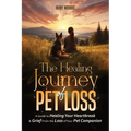 The Healing Journey of Pet Loss: A Guide to Healing Your Heartbreak & Grief From the Loss of Your Pet Companion