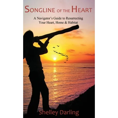 Songline of the Heart: A Navigator's Guide to Resurrecting Your Heart, Home & Habitat
