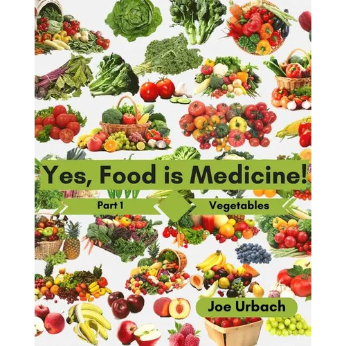 Yes, Food IS Medicine - Part 1: Vegetables: A Guide to Understanding, Growing and Eating Phytonutrient-Rich, Antioxidant-Dense Foods