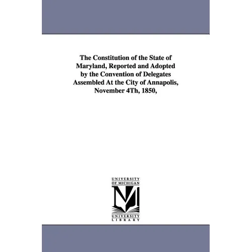 The Constitution of the State of Maryland, Reported and Adopted by the Convention of Delegates Assembled at the City of Annapolis, November 4th, 1850,