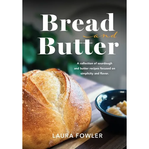 Bread & Butter: A collection of sourdough and butter recipes focused on simplicity and flavor