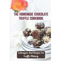 The Homemade Chocolate Truffle Cookbook: Techniques And Recipes For Truffle Making