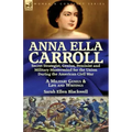 Anna Ella Carroll: Secret Strategist, Genius, Feminist and Military Mastermind for the Union During the American Civil War-A Military Genius and Life