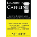 Leadership Caffeine-Ideas to Energize Your Professional Development: Slightly More than 80 Power-Packed Essays on Improving Your Effectiveness as a Le