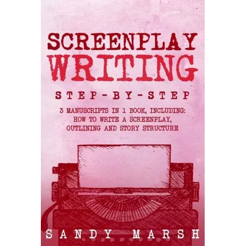 Screenplay Writing: Step-by-Step - 3 Manuscripts in 1 Book - Essential Scriptwriting, Screenplay Outlining and Screenplay Story Structure