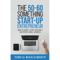 The 50-60 Something Start-up Entrepreneur: How to Quickly Start and Run a Successful Small Business