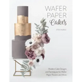 Wafer Paper Cakes: Modern Cake Designs and Techniques for Wafer Paper Flowers and More