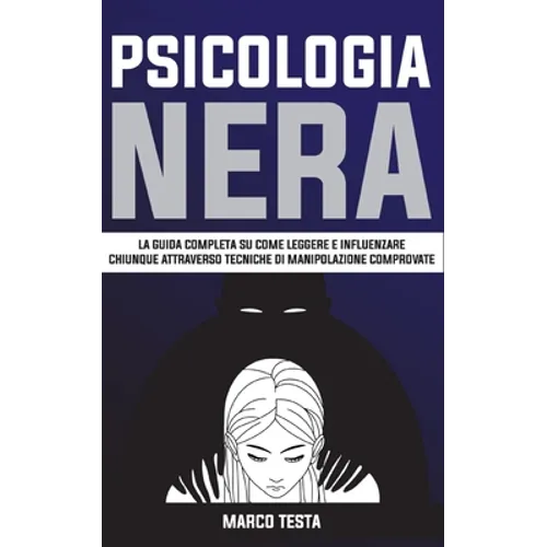 Psicologia Nera: La Guida Completa Su Come Leggere E Influenzare Chiunque Attraverso Tecniche Di Manipolazione Comprovate