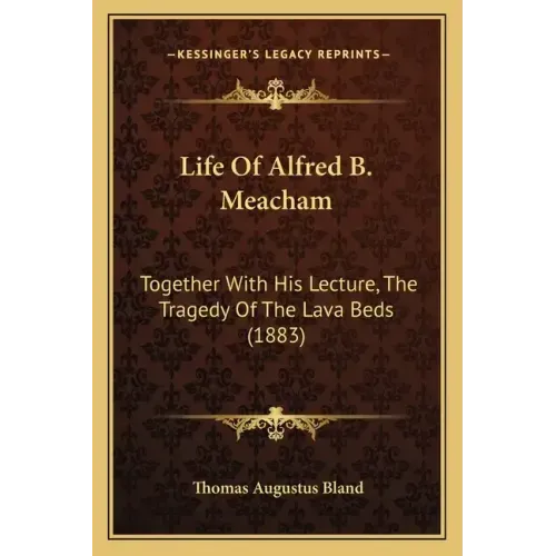 Life Of Alfred B. Meacham: Together With His Lecture, The Tragedy Of The Lava Beds (1883)