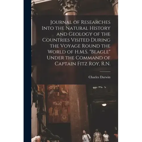 Journal of Researches Into the Natural History and Geology of the Countries Visited During the Voyage Round the World of H.M.S. "Beagle" Under the Com